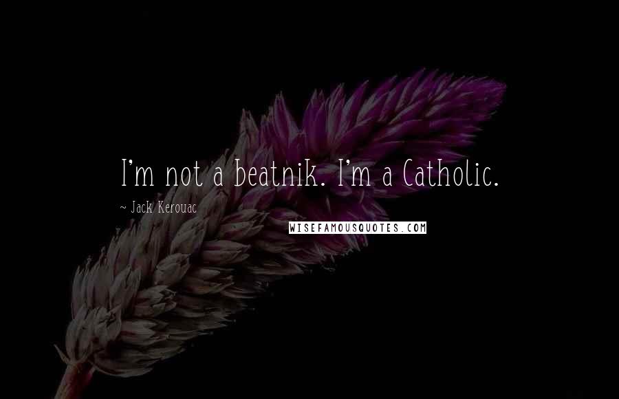 Jack Kerouac Quotes: I'm not a beatnik. I'm a Catholic.