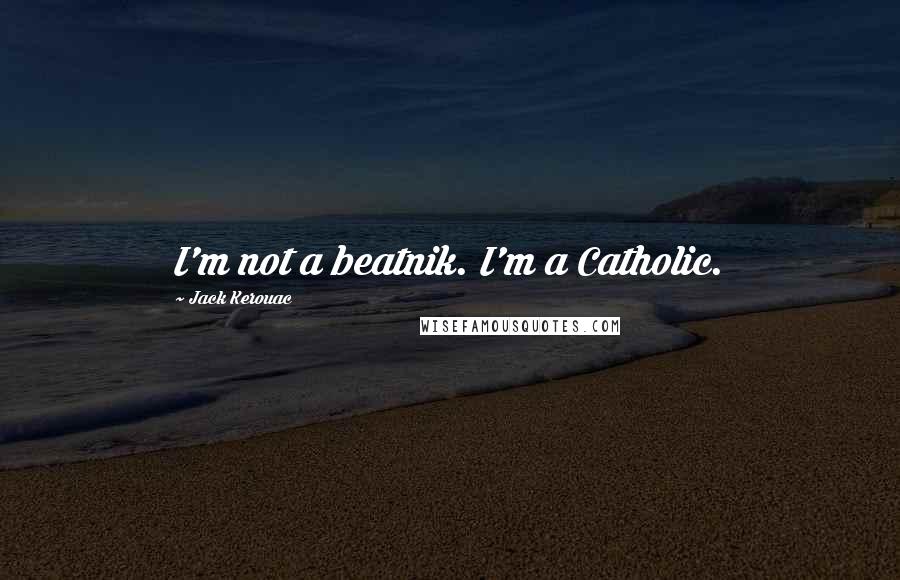 Jack Kerouac Quotes: I'm not a beatnik. I'm a Catholic.