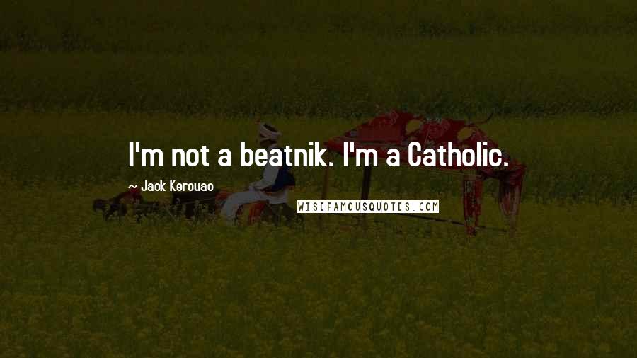 Jack Kerouac Quotes: I'm not a beatnik. I'm a Catholic.