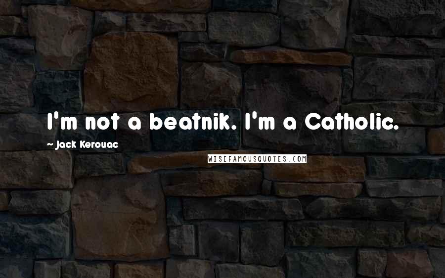 Jack Kerouac Quotes: I'm not a beatnik. I'm a Catholic.