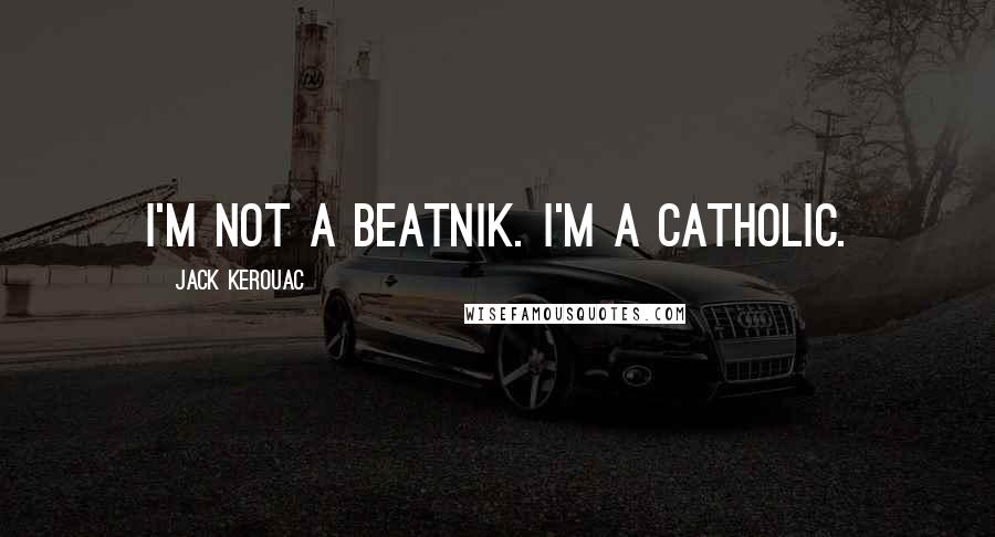 Jack Kerouac Quotes: I'm not a beatnik. I'm a Catholic.