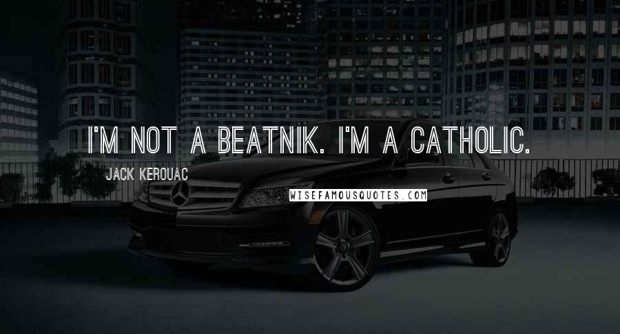 Jack Kerouac Quotes: I'm not a beatnik. I'm a Catholic.