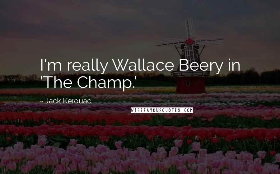 Jack Kerouac Quotes: I'm really Wallace Beery in 'The Champ.'