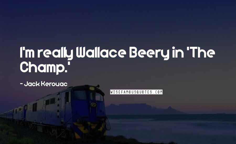 Jack Kerouac Quotes: I'm really Wallace Beery in 'The Champ.'