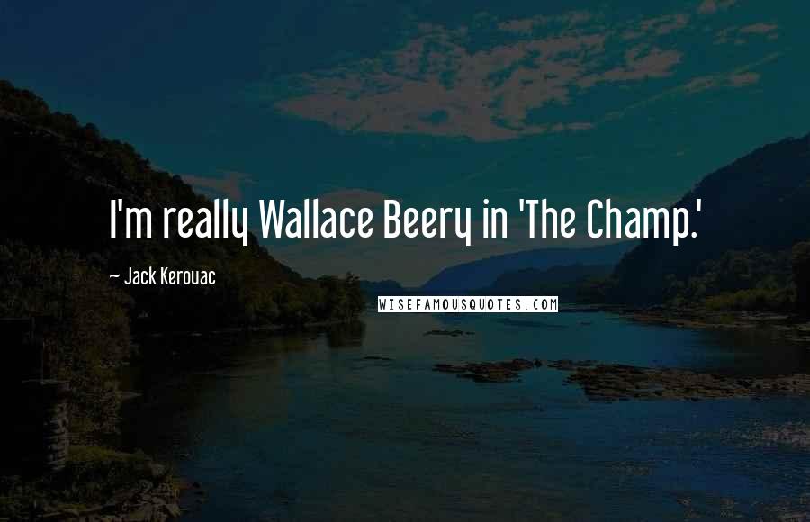 Jack Kerouac Quotes: I'm really Wallace Beery in 'The Champ.'