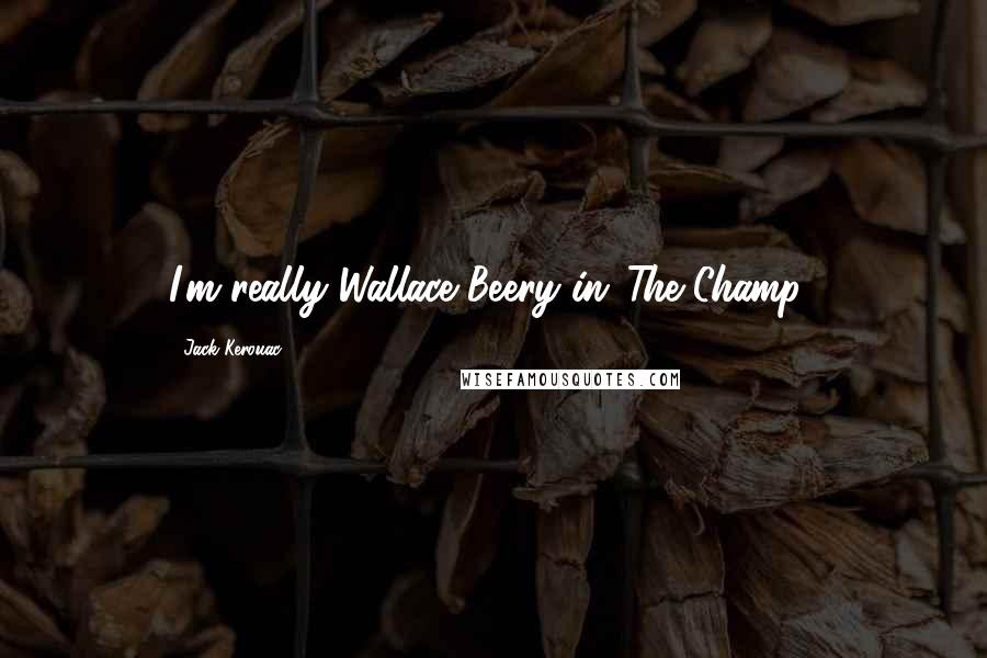 Jack Kerouac Quotes: I'm really Wallace Beery in 'The Champ.'