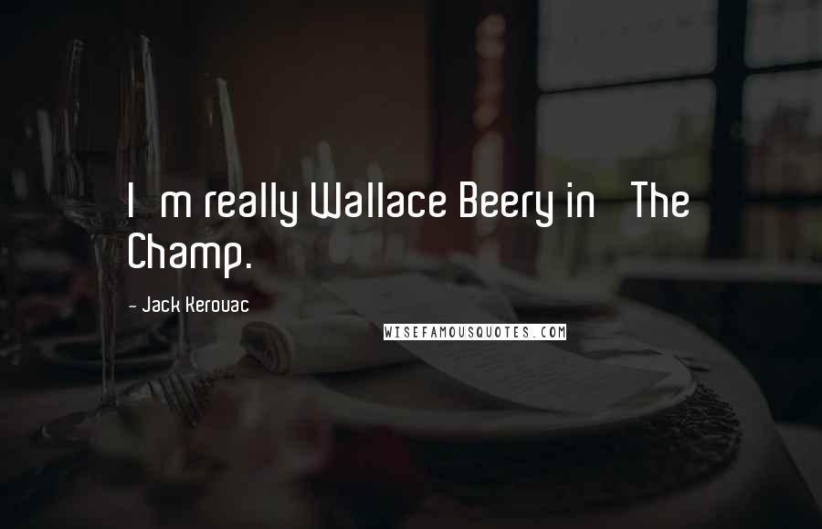 Jack Kerouac Quotes: I'm really Wallace Beery in 'The Champ.'