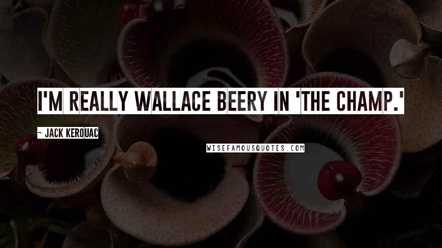 Jack Kerouac Quotes: I'm really Wallace Beery in 'The Champ.'