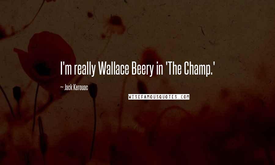 Jack Kerouac Quotes: I'm really Wallace Beery in 'The Champ.'