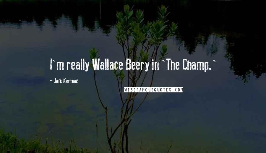 Jack Kerouac Quotes: I'm really Wallace Beery in 'The Champ.'