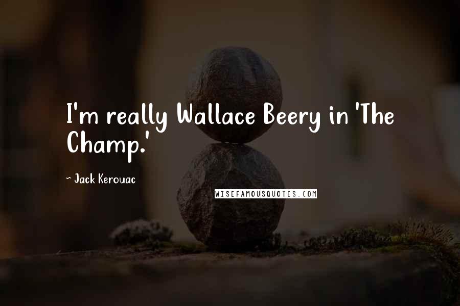 Jack Kerouac Quotes: I'm really Wallace Beery in 'The Champ.'