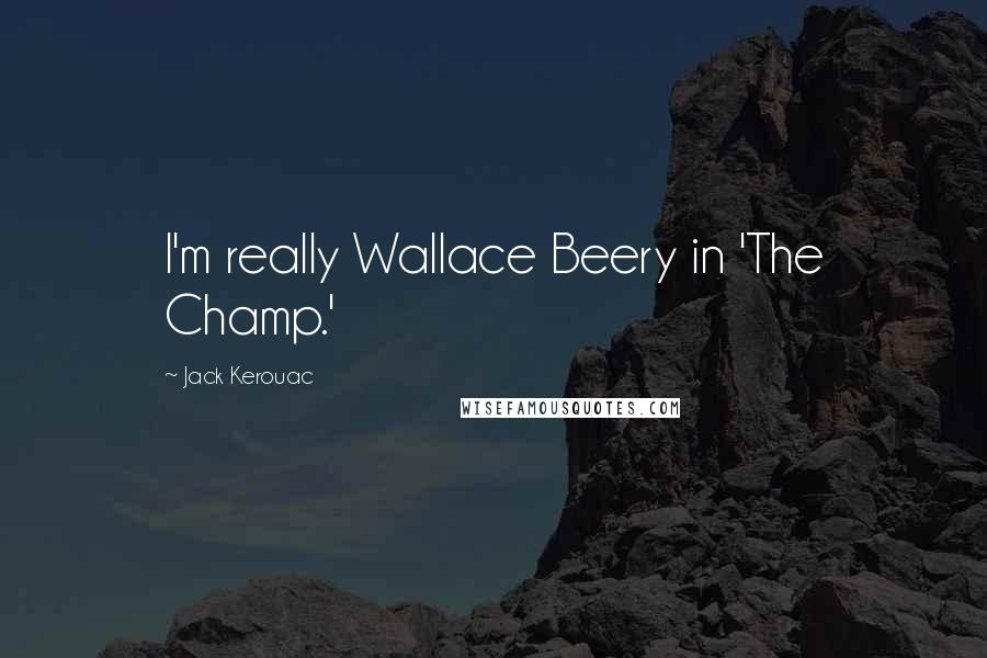 Jack Kerouac Quotes: I'm really Wallace Beery in 'The Champ.'