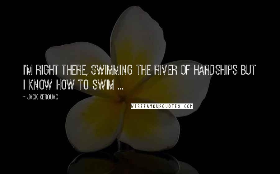 Jack Kerouac Quotes: I'm right there, swimming the river of hardships but I know how to swim ...