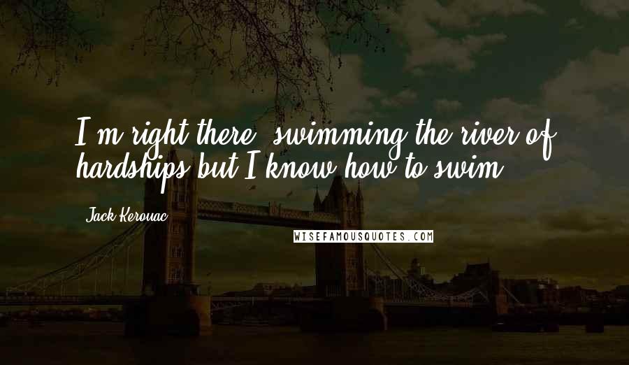 Jack Kerouac Quotes: I'm right there, swimming the river of hardships but I know how to swim ...