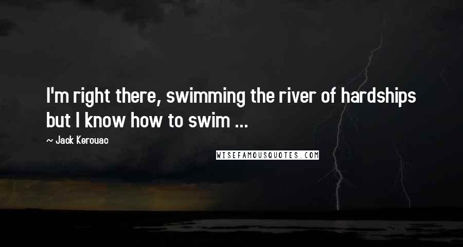 Jack Kerouac Quotes: I'm right there, swimming the river of hardships but I know how to swim ...