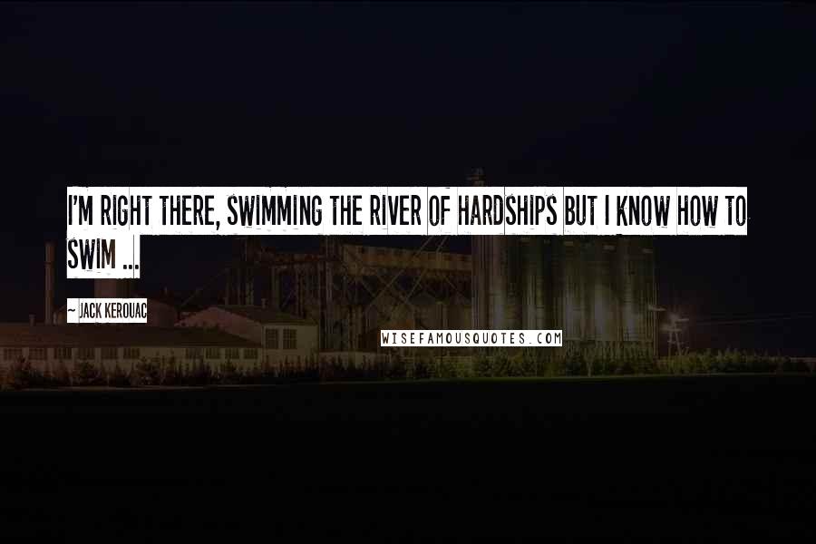 Jack Kerouac Quotes: I'm right there, swimming the river of hardships but I know how to swim ...