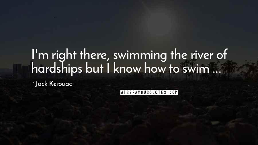 Jack Kerouac Quotes: I'm right there, swimming the river of hardships but I know how to swim ...