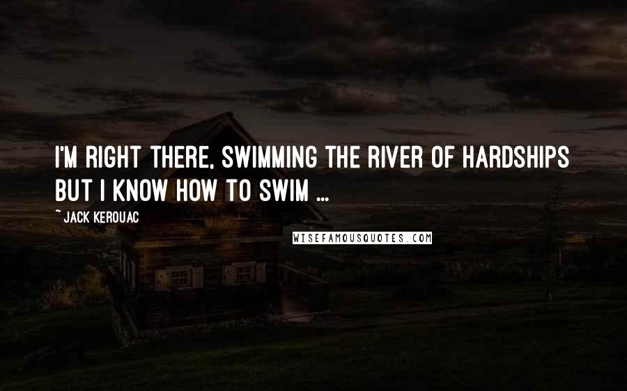 Jack Kerouac Quotes: I'm right there, swimming the river of hardships but I know how to swim ...