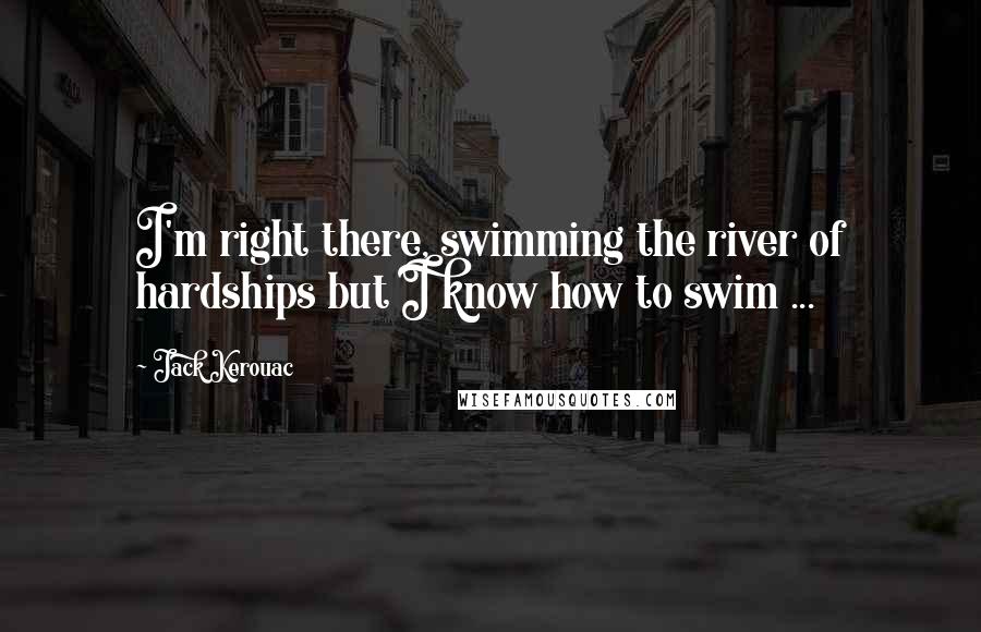 Jack Kerouac Quotes: I'm right there, swimming the river of hardships but I know how to swim ...