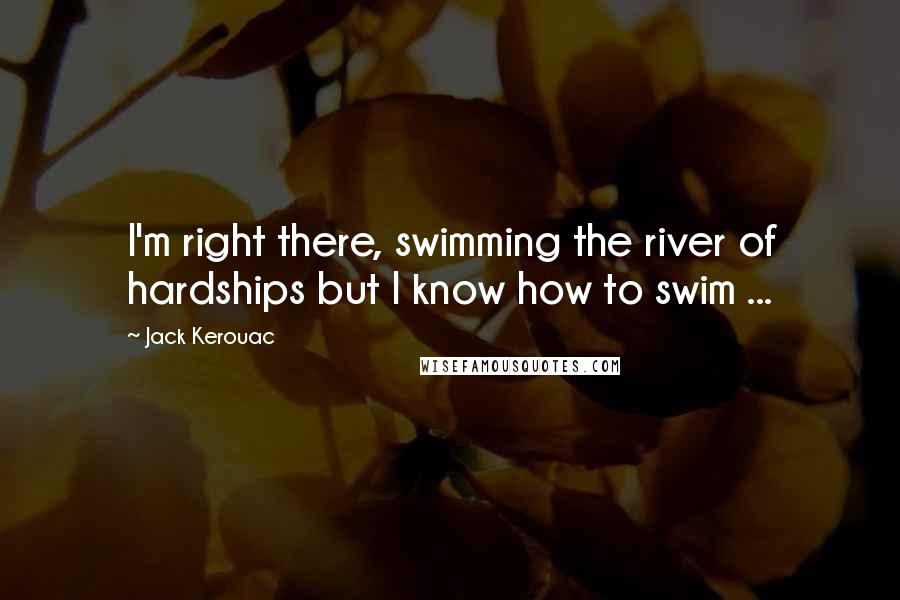 Jack Kerouac Quotes: I'm right there, swimming the river of hardships but I know how to swim ...