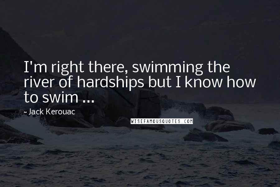 Jack Kerouac Quotes: I'm right there, swimming the river of hardships but I know how to swim ...