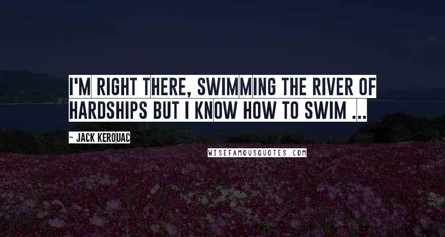 Jack Kerouac Quotes: I'm right there, swimming the river of hardships but I know how to swim ...