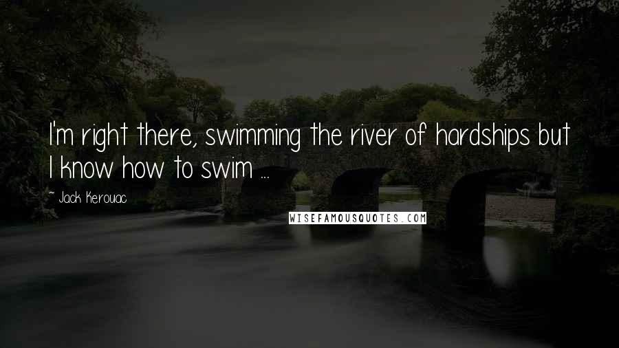 Jack Kerouac Quotes: I'm right there, swimming the river of hardships but I know how to swim ...