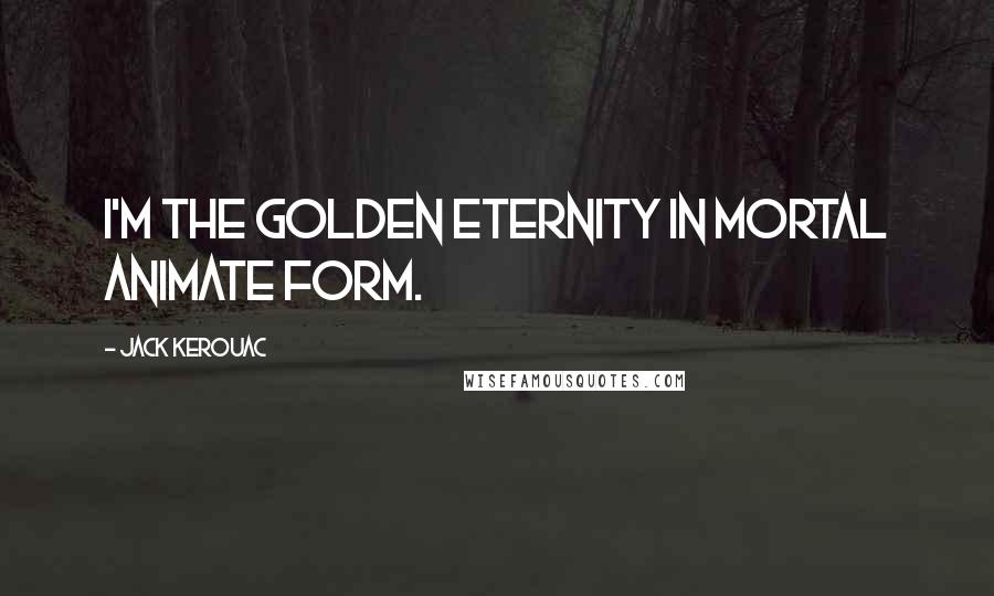 Jack Kerouac Quotes: I'm the golden eternity in mortal animate form.