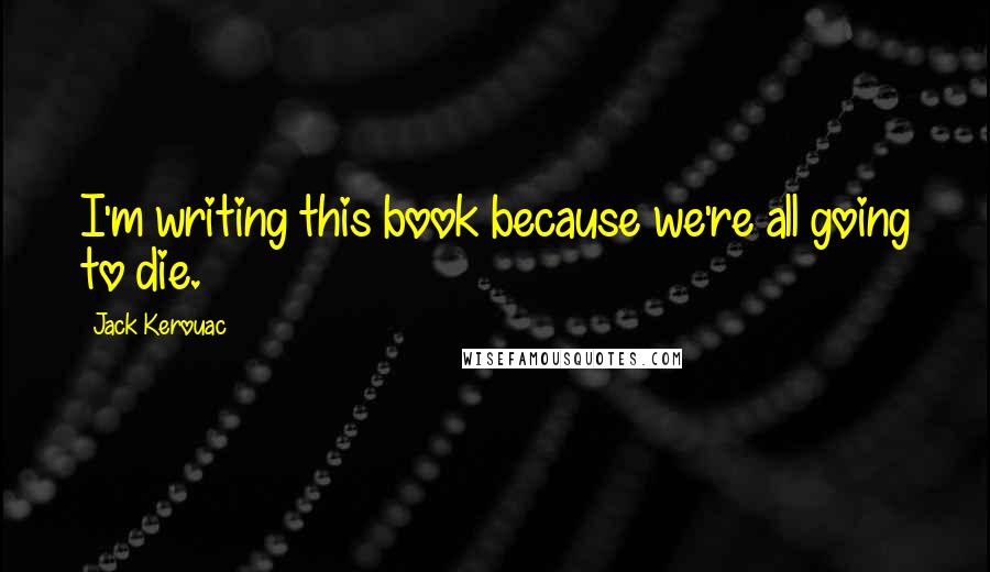 Jack Kerouac Quotes: I'm writing this book because we're all going to die.