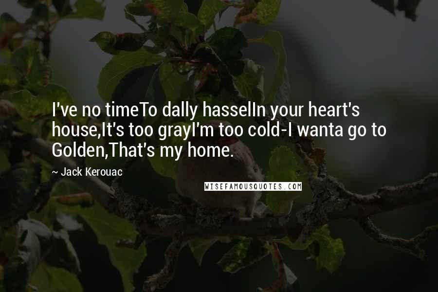 Jack Kerouac Quotes: I've no timeTo dally hasselIn your heart's house,It's too grayI'm too cold-I wanta go to Golden,That's my home.