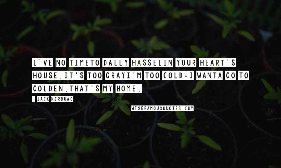 Jack Kerouac Quotes: I've no timeTo dally hasselIn your heart's house,It's too grayI'm too cold-I wanta go to Golden,That's my home.