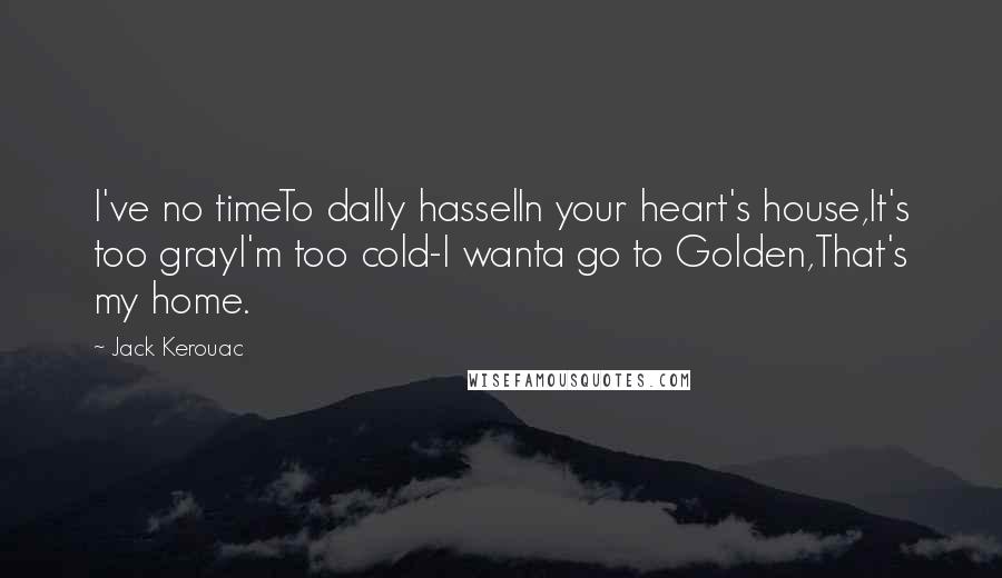 Jack Kerouac Quotes: I've no timeTo dally hasselIn your heart's house,It's too grayI'm too cold-I wanta go to Golden,That's my home.