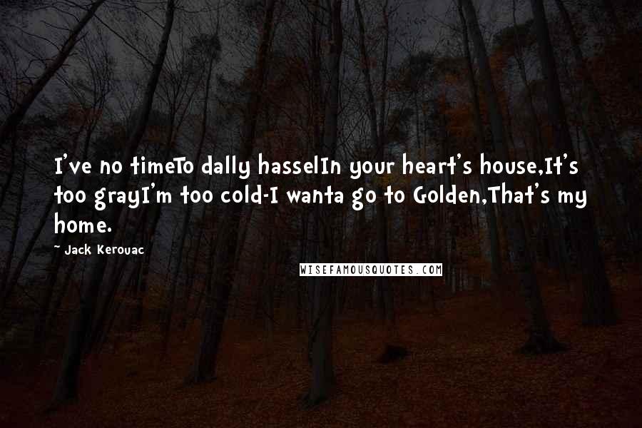 Jack Kerouac Quotes: I've no timeTo dally hasselIn your heart's house,It's too grayI'm too cold-I wanta go to Golden,That's my home.