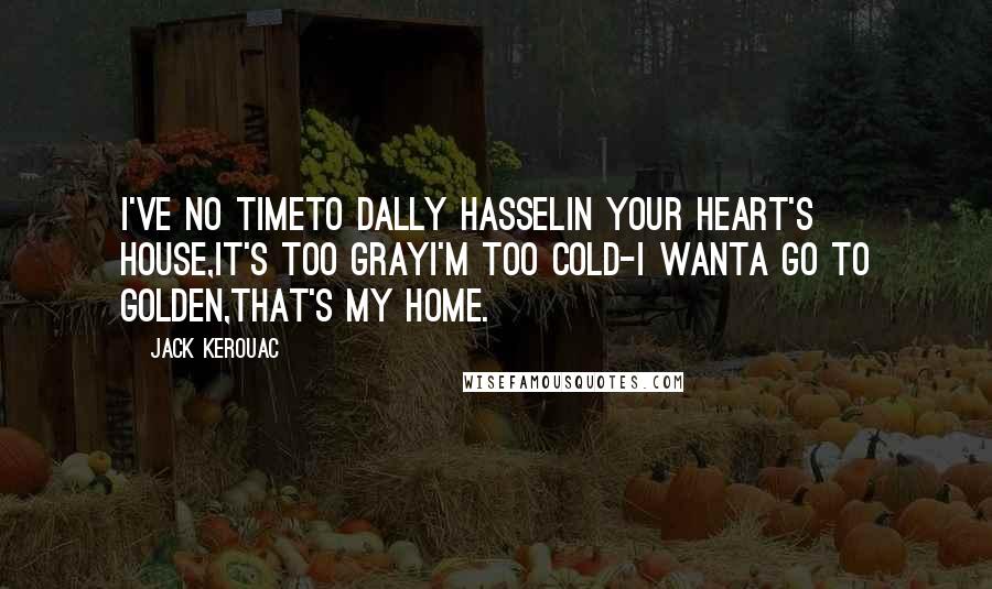 Jack Kerouac Quotes: I've no timeTo dally hasselIn your heart's house,It's too grayI'm too cold-I wanta go to Golden,That's my home.