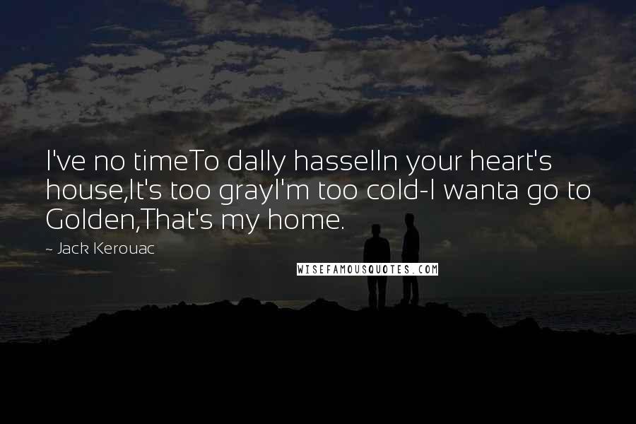 Jack Kerouac Quotes: I've no timeTo dally hasselIn your heart's house,It's too grayI'm too cold-I wanta go to Golden,That's my home.