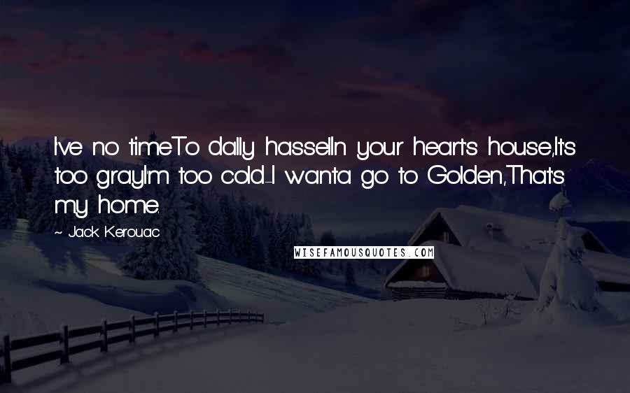 Jack Kerouac Quotes: I've no timeTo dally hasselIn your heart's house,It's too grayI'm too cold-I wanta go to Golden,That's my home.