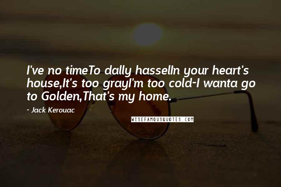 Jack Kerouac Quotes: I've no timeTo dally hasselIn your heart's house,It's too grayI'm too cold-I wanta go to Golden,That's my home.