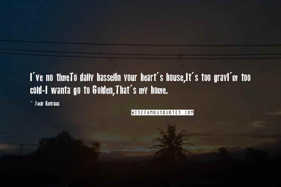 Jack Kerouac Quotes: I've no timeTo dally hasselIn your heart's house,It's too grayI'm too cold-I wanta go to Golden,That's my home.