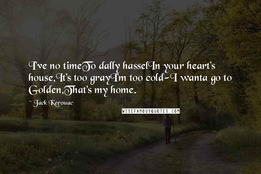 Jack Kerouac Quotes: I've no timeTo dally hasselIn your heart's house,It's too grayI'm too cold-I wanta go to Golden,That's my home.