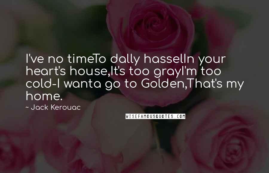Jack Kerouac Quotes: I've no timeTo dally hasselIn your heart's house,It's too grayI'm too cold-I wanta go to Golden,That's my home.