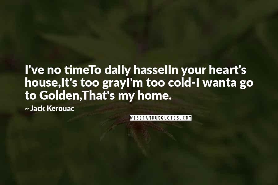 Jack Kerouac Quotes: I've no timeTo dally hasselIn your heart's house,It's too grayI'm too cold-I wanta go to Golden,That's my home.
