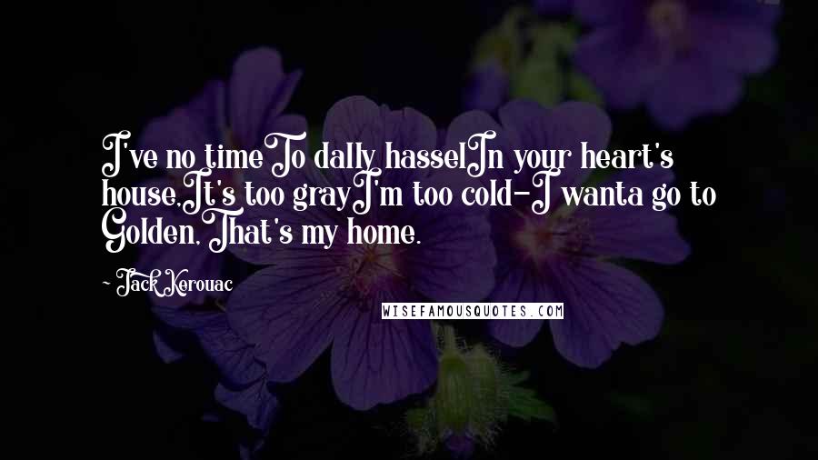 Jack Kerouac Quotes: I've no timeTo dally hasselIn your heart's house,It's too grayI'm too cold-I wanta go to Golden,That's my home.