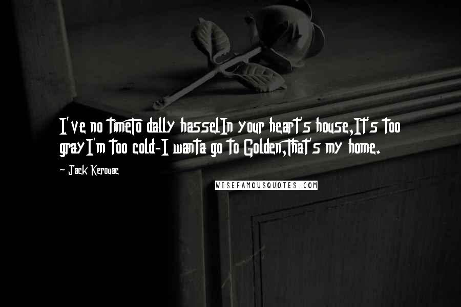 Jack Kerouac Quotes: I've no timeTo dally hasselIn your heart's house,It's too grayI'm too cold-I wanta go to Golden,That's my home.