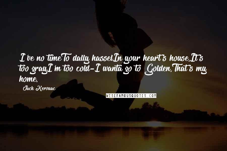 Jack Kerouac Quotes: I've no timeTo dally hasselIn your heart's house,It's too grayI'm too cold-I wanta go to Golden,That's my home.