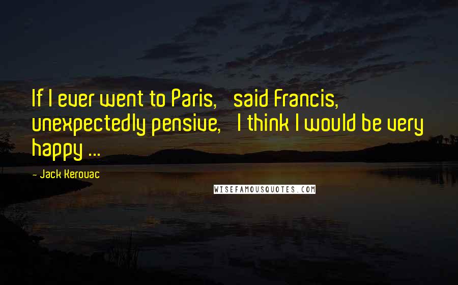 Jack Kerouac Quotes: If I ever went to Paris,' said Francis, unexpectedly pensive, 'I think I would be very happy ...