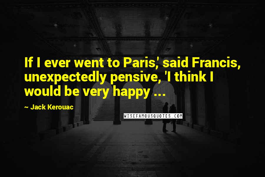 Jack Kerouac Quotes: If I ever went to Paris,' said Francis, unexpectedly pensive, 'I think I would be very happy ...