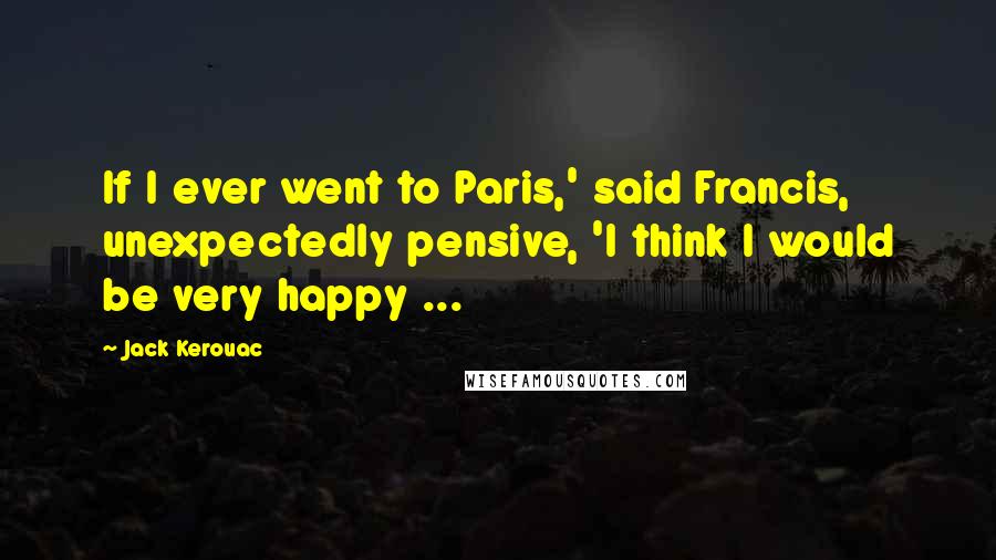 Jack Kerouac Quotes: If I ever went to Paris,' said Francis, unexpectedly pensive, 'I think I would be very happy ...