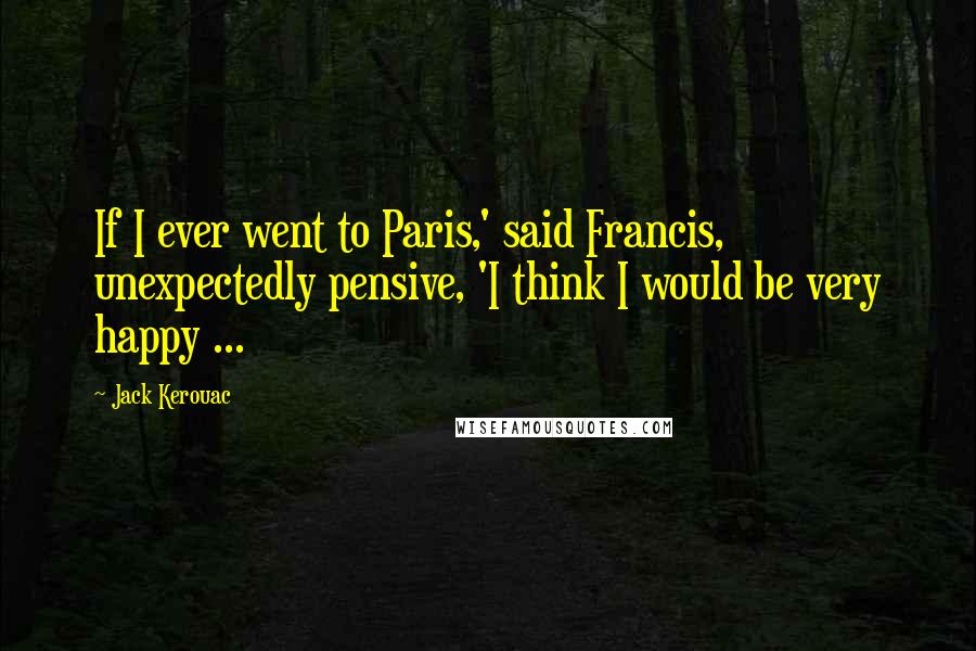 Jack Kerouac Quotes: If I ever went to Paris,' said Francis, unexpectedly pensive, 'I think I would be very happy ...