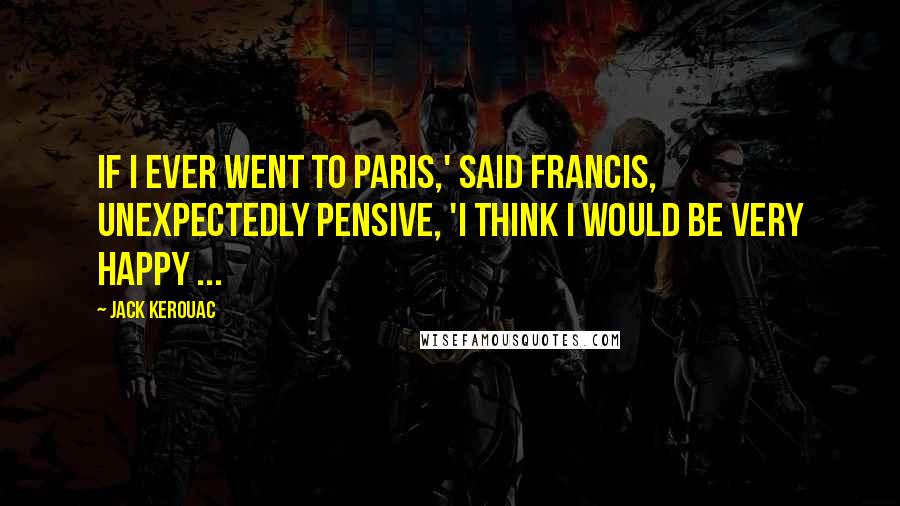 Jack Kerouac Quotes: If I ever went to Paris,' said Francis, unexpectedly pensive, 'I think I would be very happy ...