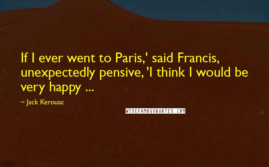 Jack Kerouac Quotes: If I ever went to Paris,' said Francis, unexpectedly pensive, 'I think I would be very happy ...